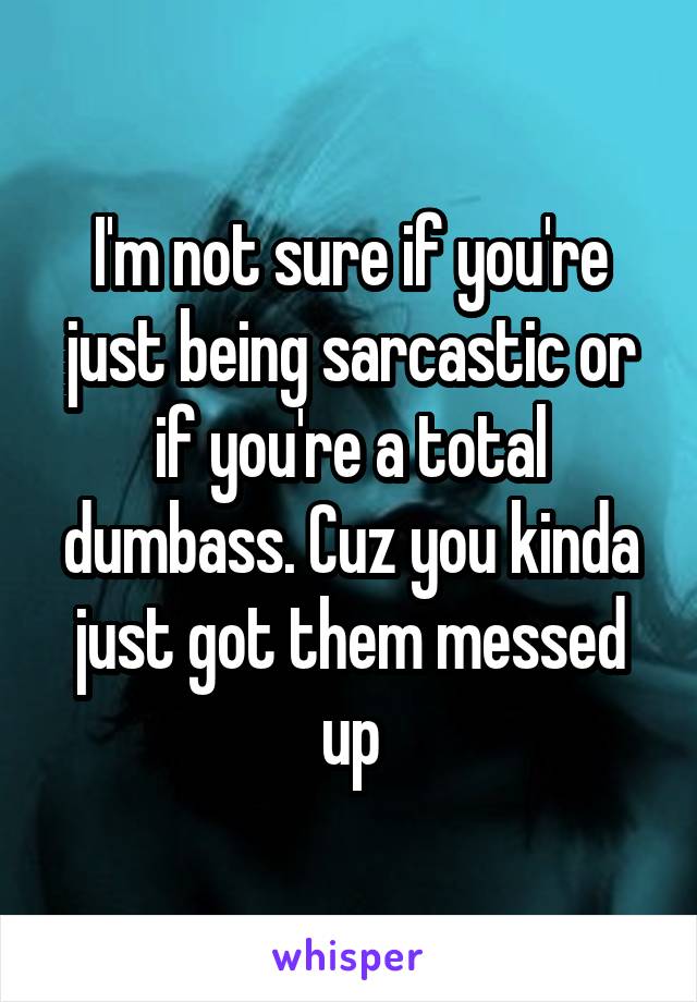 I'm not sure if you're just being sarcastic or if you're a total dumbass. Cuz you kinda just got them messed up