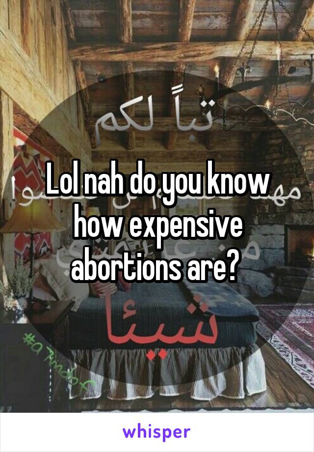 Lol nah do you know how expensive abortions are? 