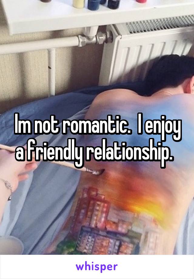 Im not romantic.  I enjoy a friendly relationship.  