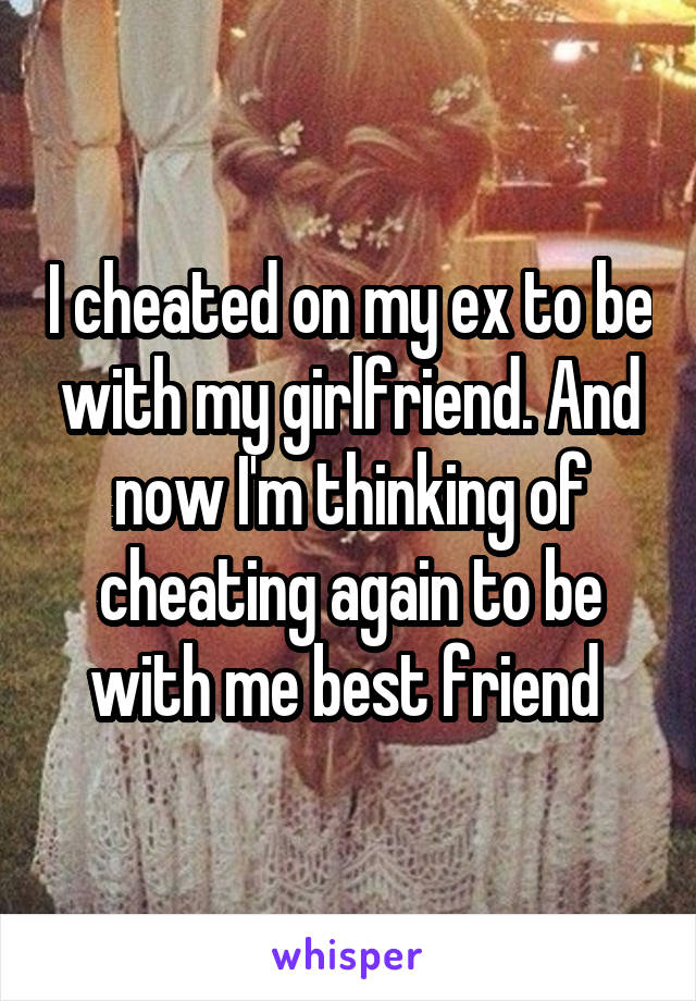 I cheated on my ex to be with my girlfriend. And now I'm thinking of cheating again to be with me best friend 