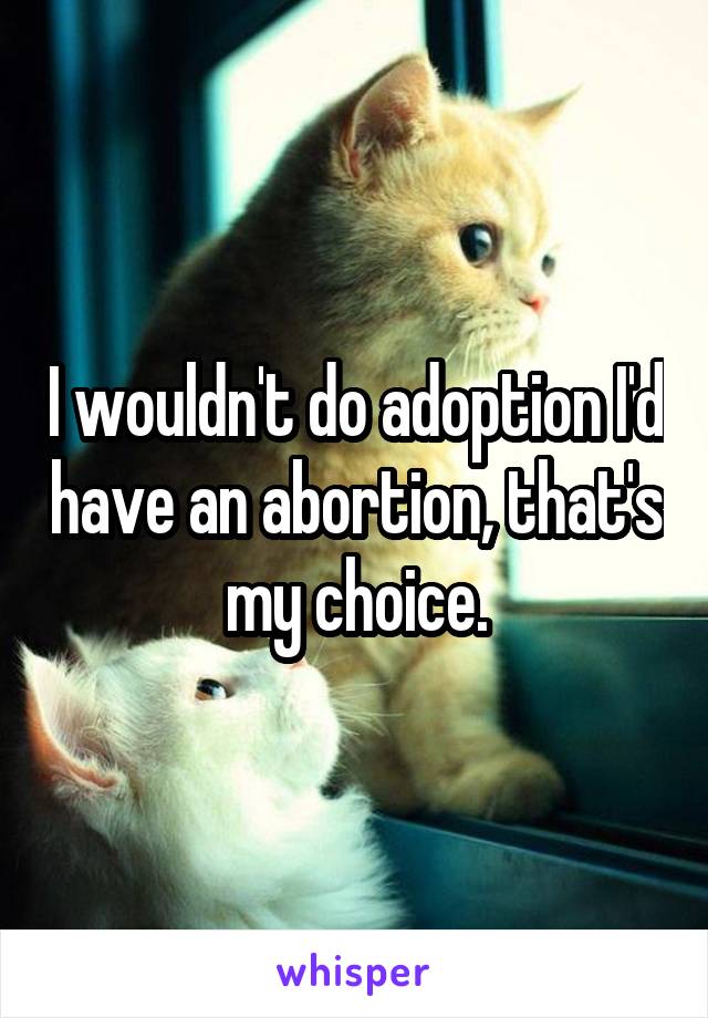 I wouldn't do adoption I'd have an abortion, that's my choice.