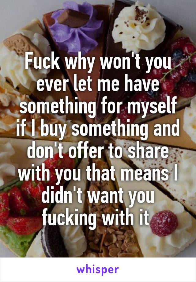 Fuck why won't you ever let me have something for myself if I buy something and don't offer to share with you that means I didn't want you fucking with it 