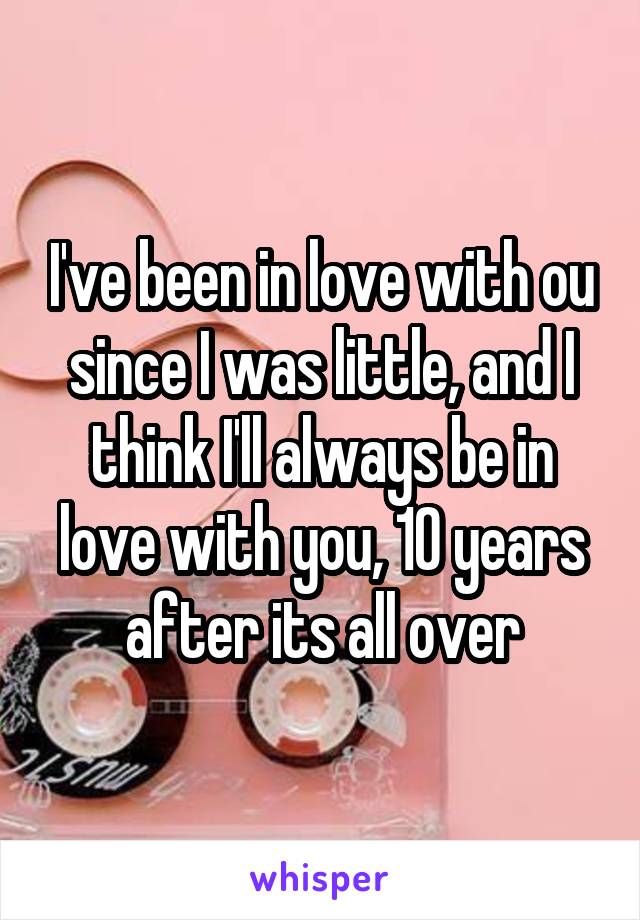 I've been in love with ou since I was little, and I think I'll always be in love with you, 10 years after its all over