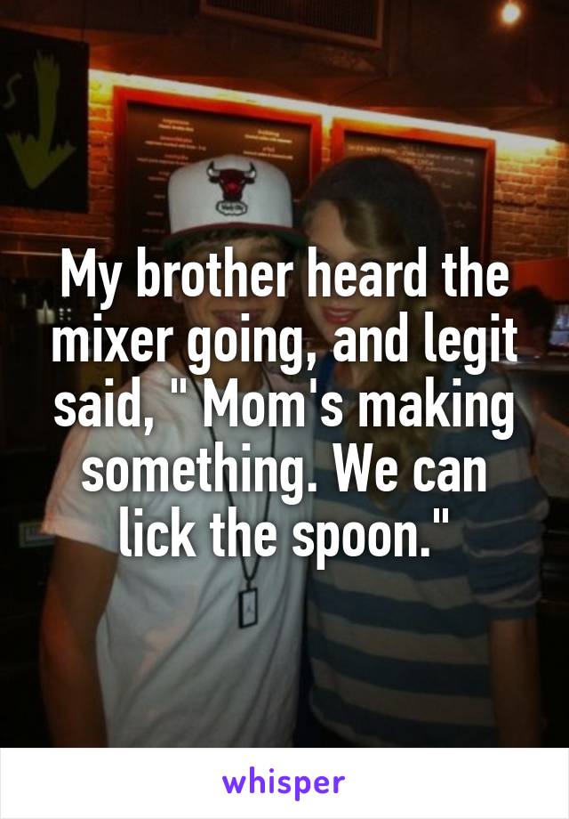 My brother heard the mixer going, and legit said, " Mom's making something. We can lick the spoon."