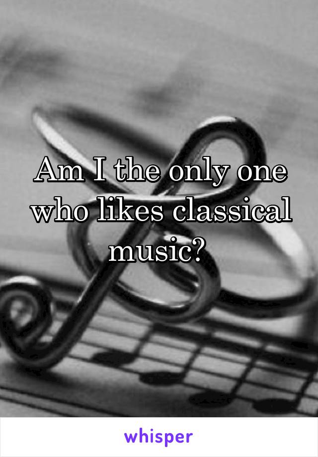 Am I the only one who likes classical music? 
