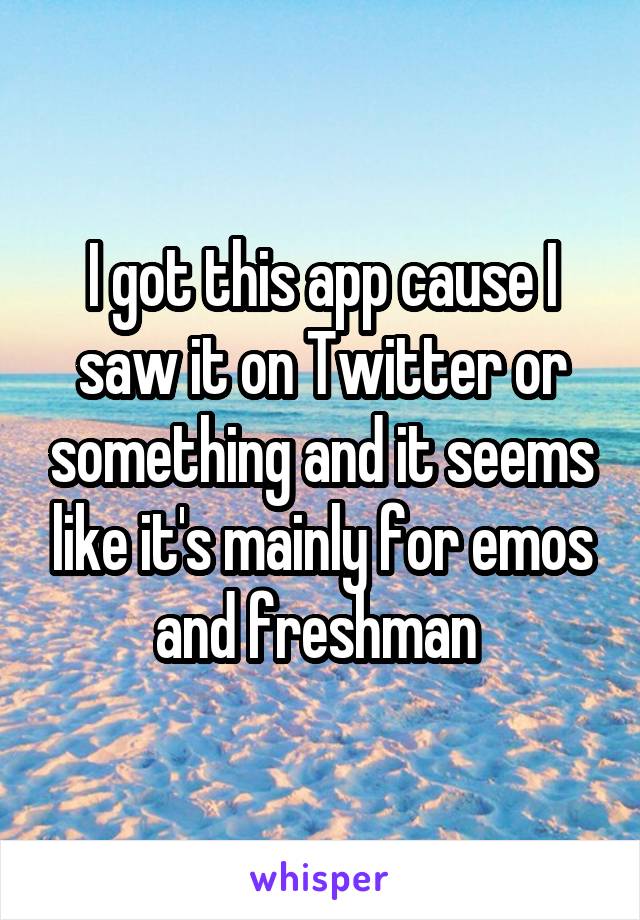 I got this app cause I saw it on Twitter or something and it seems like it's mainly for emos and freshman 