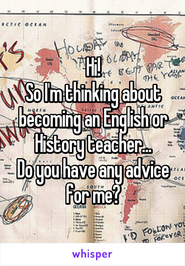 Hi!
So I'm thinking about becoming an English or History teacher...
Do you have any advice for me?