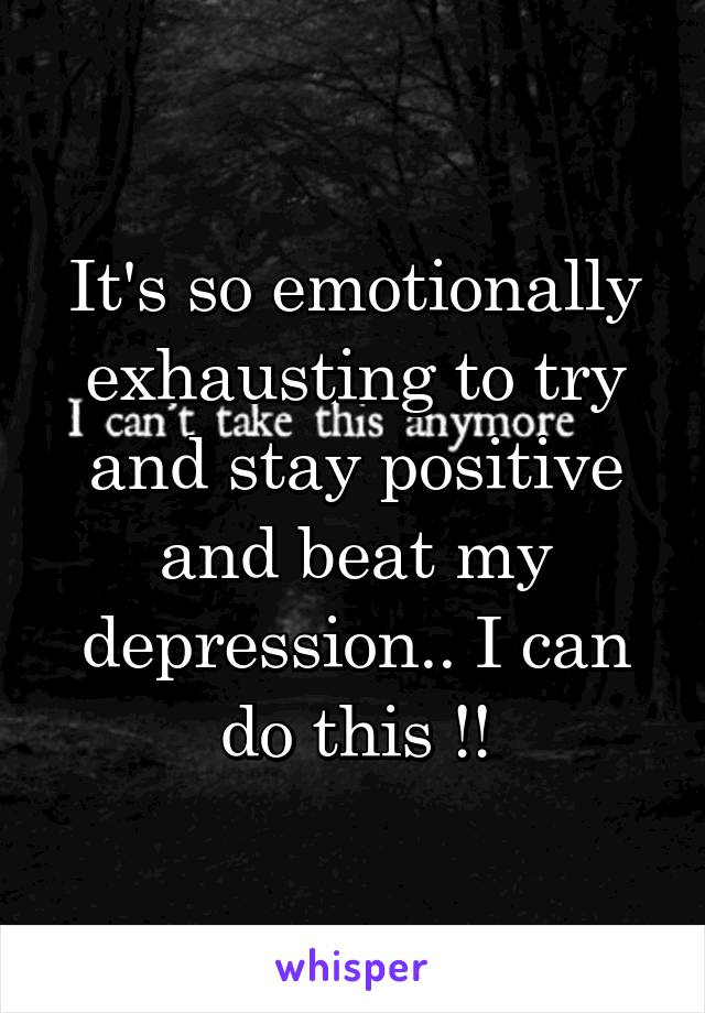 It's so emotionally exhausting to try and stay positive and beat my depression.. I can do this !!