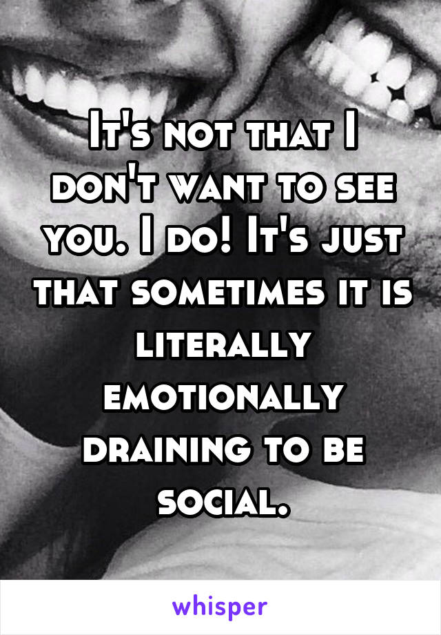 It's not that I don't want to see you. I do! It's just that sometimes it is literally emotionally draining to be social.