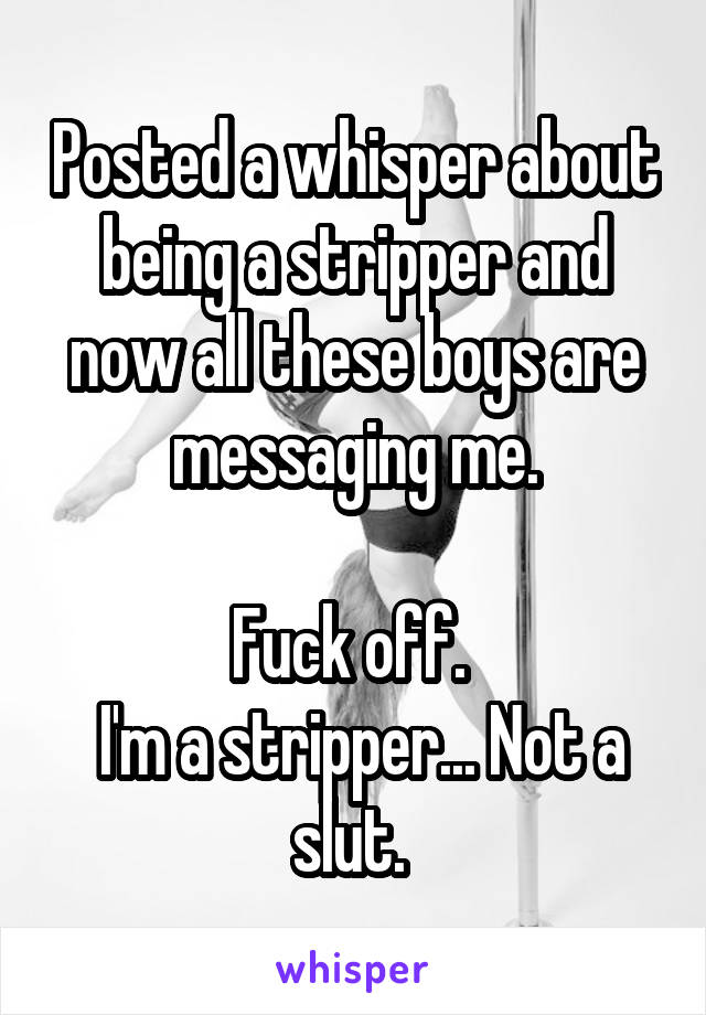 Posted a whisper about being a stripper and now all these boys are messaging me.

Fuck off. 
 I'm a stripper... Not a slut. 