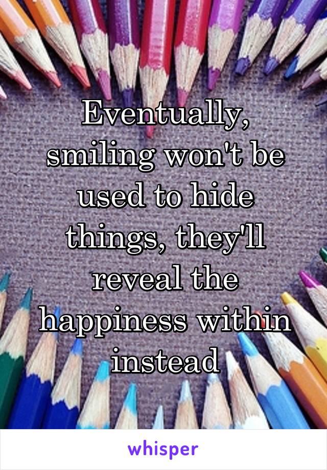 Eventually, smiling won't be used to hide things, they'll reveal the happiness within instead