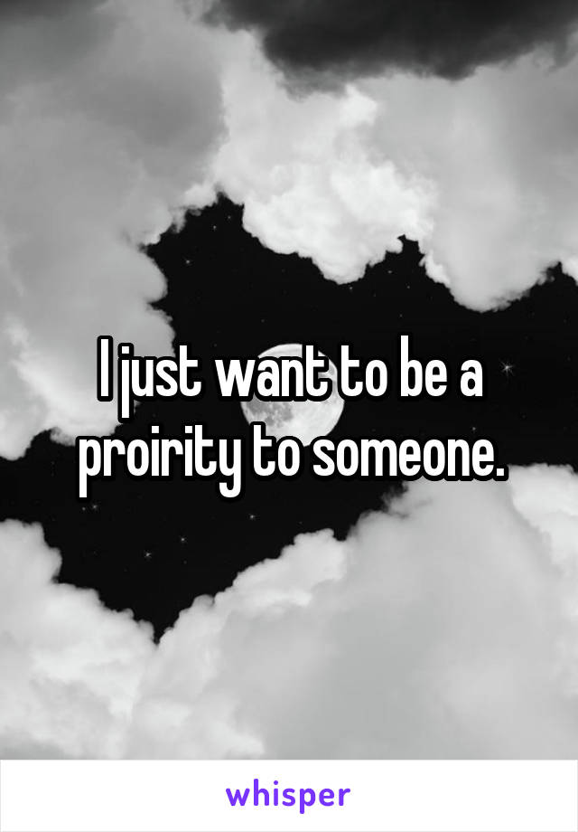 I just want to be a proirity to someone.