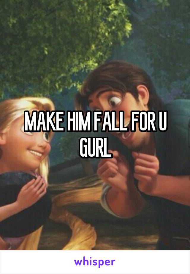 MAKE HIM FALL FOR U GURL