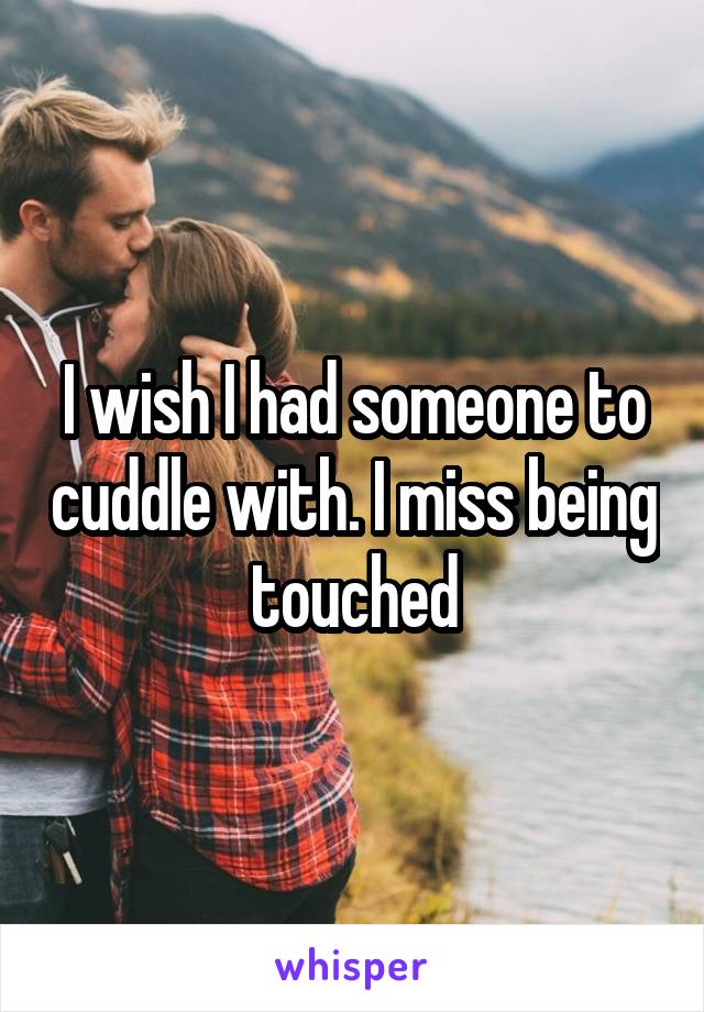 I wish I had someone to cuddle with. I miss being touched