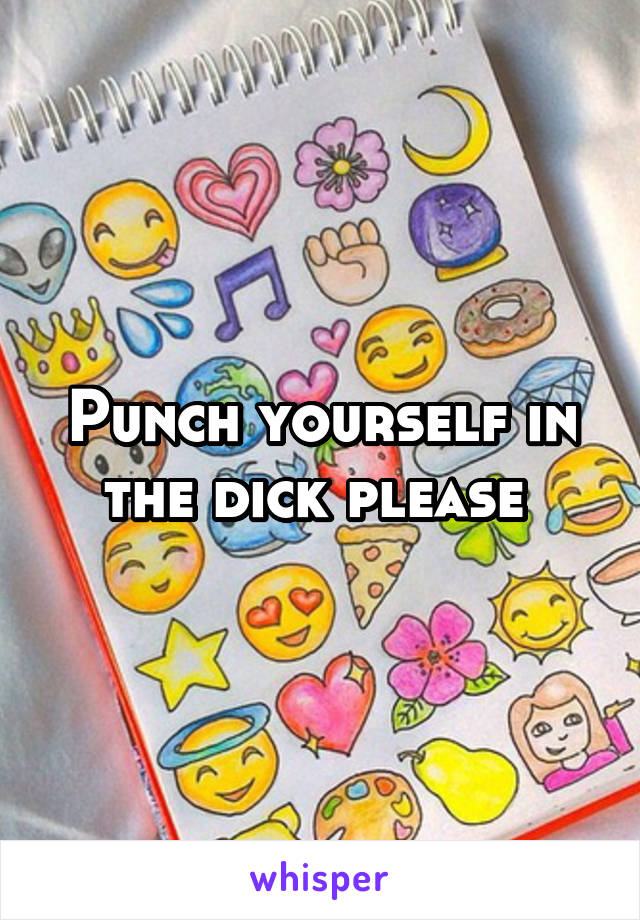 Punch yourself in the dick please 