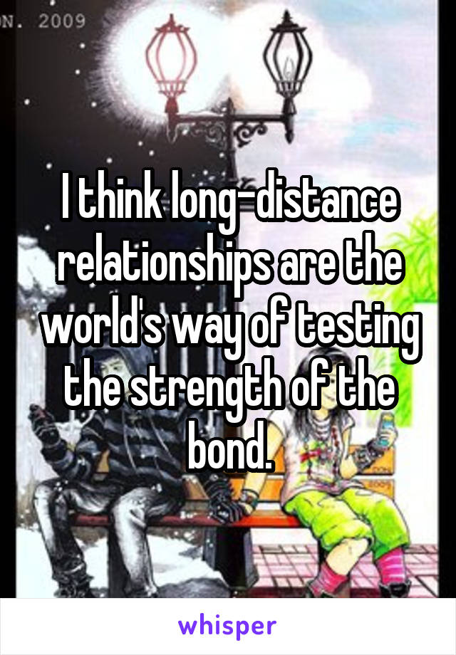 I think long-distance relationships are the world's way of testing the strength of the bond.