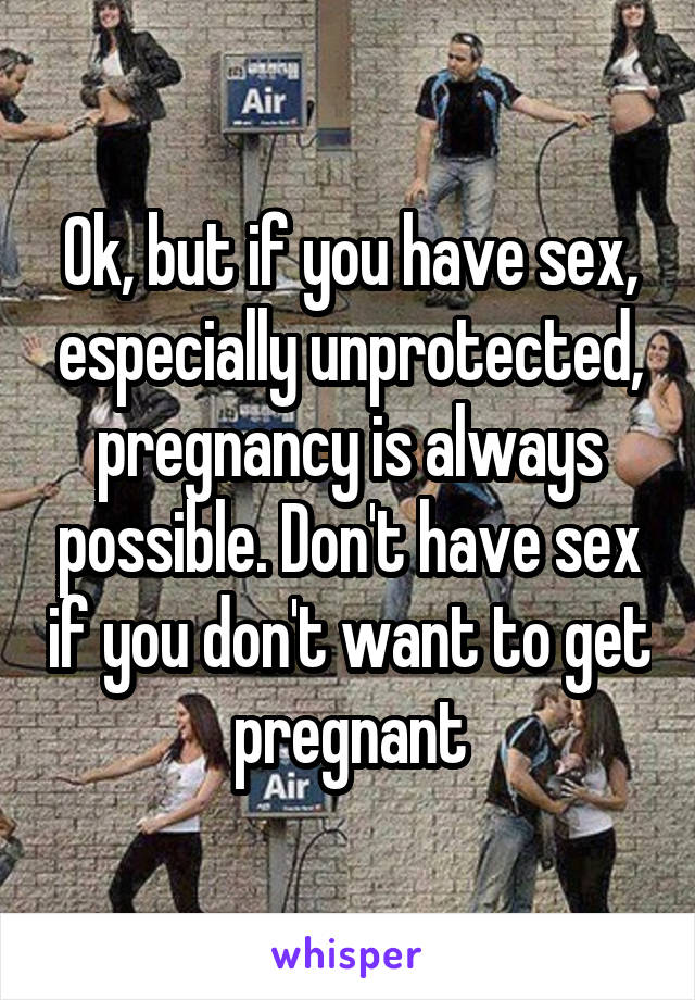 Ok, but if you have sex, especially unprotected, pregnancy is always possible. Don't have sex if you don't want to get pregnant