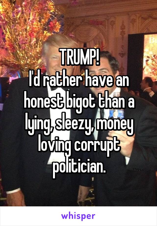 TRUMP!
I'd rather have an honest bigot than a lying, sleezy, money loving corrupt politician.