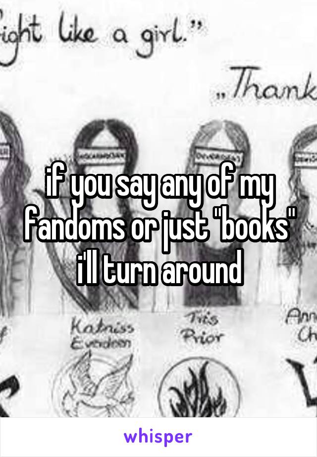 if you say any of my fandoms or just "books" i'll turn around