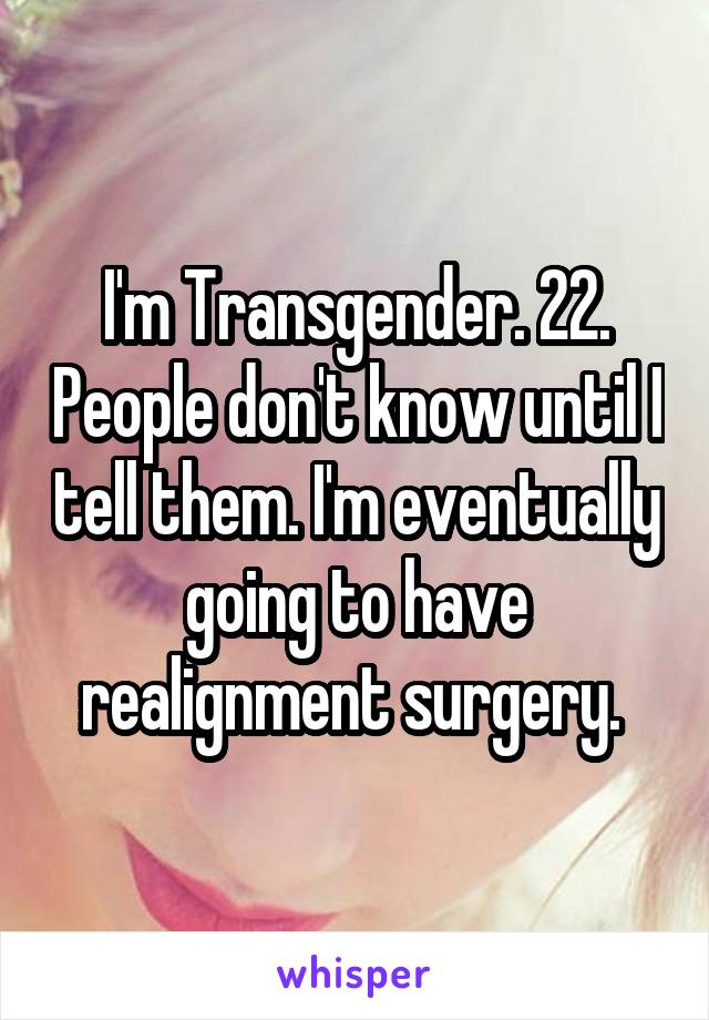 I'm Transgender. 22. People don't know until I tell them. I'm eventually going to have realignment surgery. 