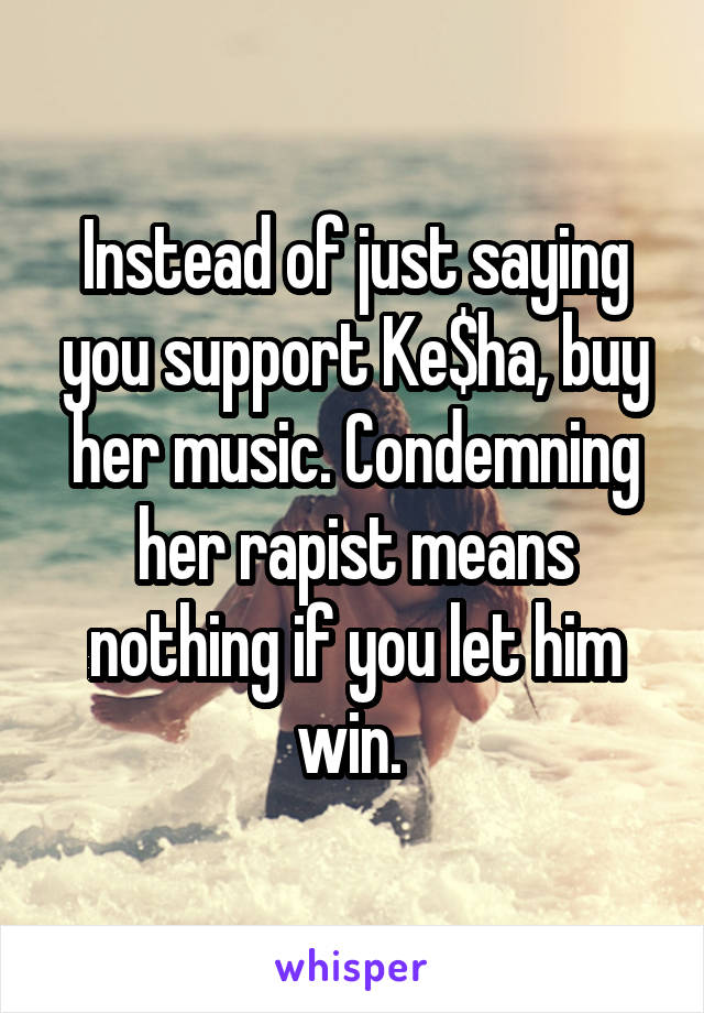 Instead of just saying you support Ke$ha, buy her music. Condemning her rapist means nothing if you let him win. 