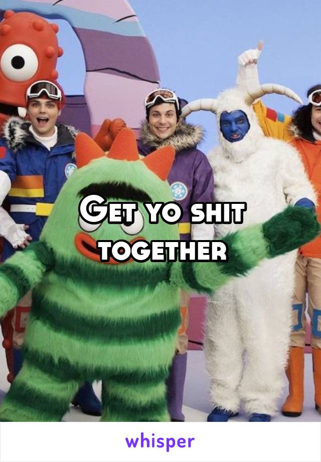 Get yo shit together
