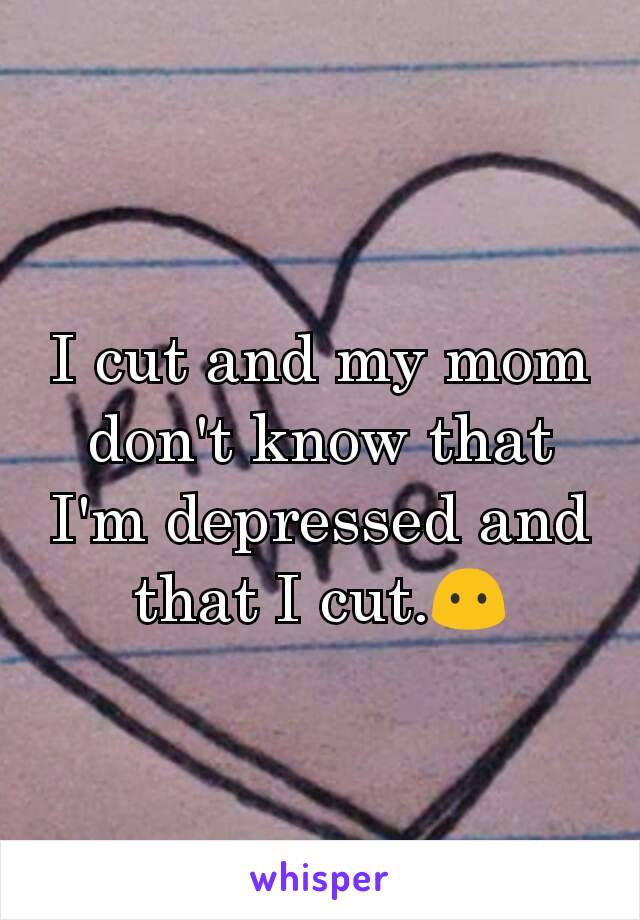 I cut and my mom don't know that I'm depressed and that I cut.😶