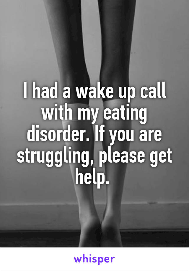 I had a wake up call with my eating disorder. If you are struggling, please get help. 