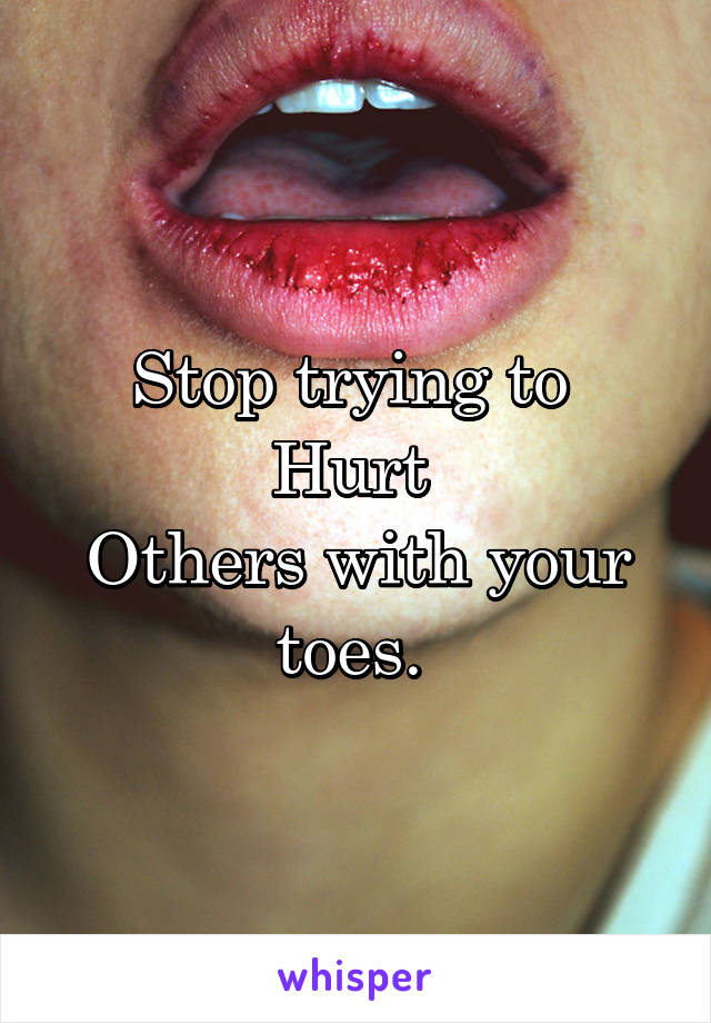 Stop trying to 
Hurt 
Others with your toes. 