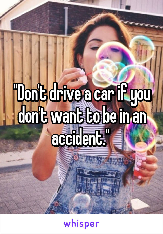 "Don't drive a car if you don't want to be in an accident." 