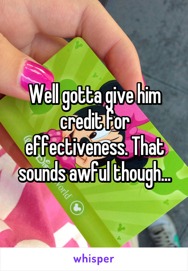 Well gotta give him credit for effectiveness. That sounds awful though...