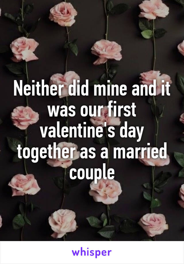 Neither did mine and it was our first valentine's day together as a married couple