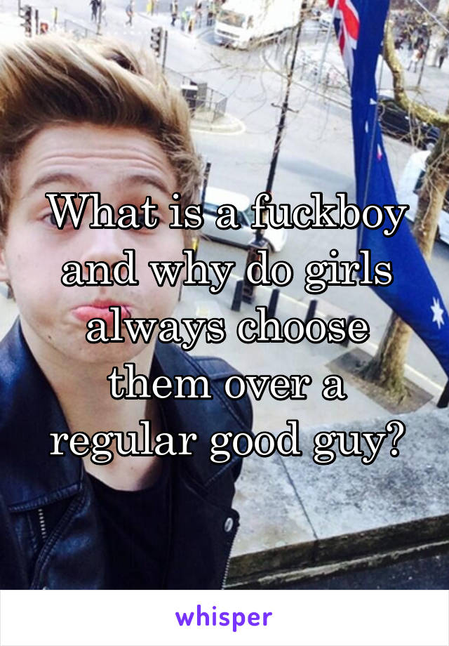 What is a fuckboy and why do girls always choose them over a regular good guy?