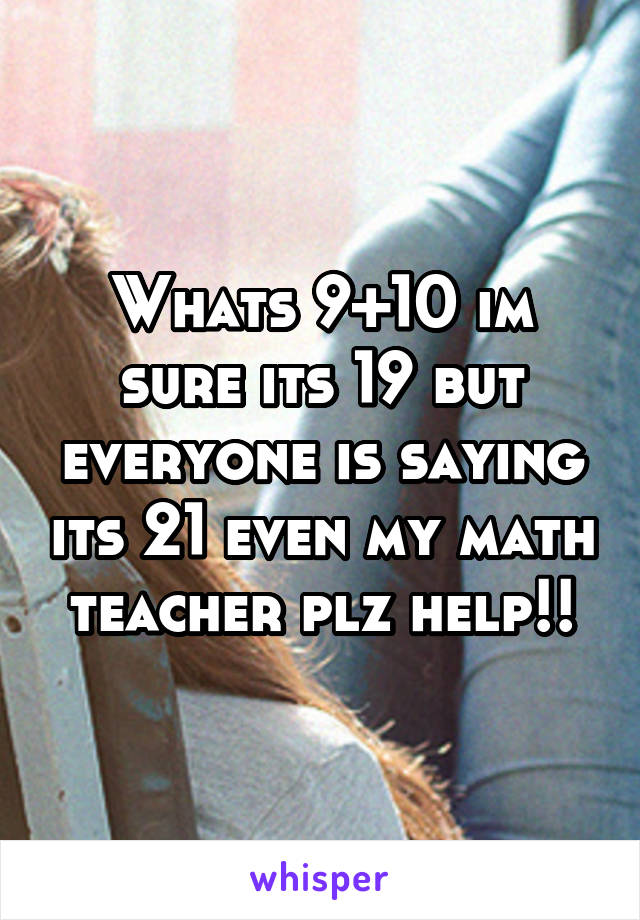 Whats 9+10 im sure its 19 but everyone is saying its 21 even my math teacher plz help!!