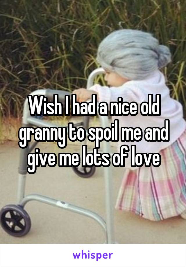 Wish I had a nice old granny to spoil me and give me lots of love