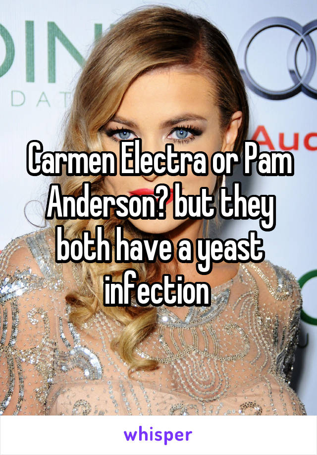 Carmen Electra or Pam Anderson? but they both have a yeast infection 