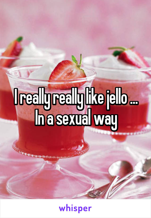 I really really like jello ... In a sexual way