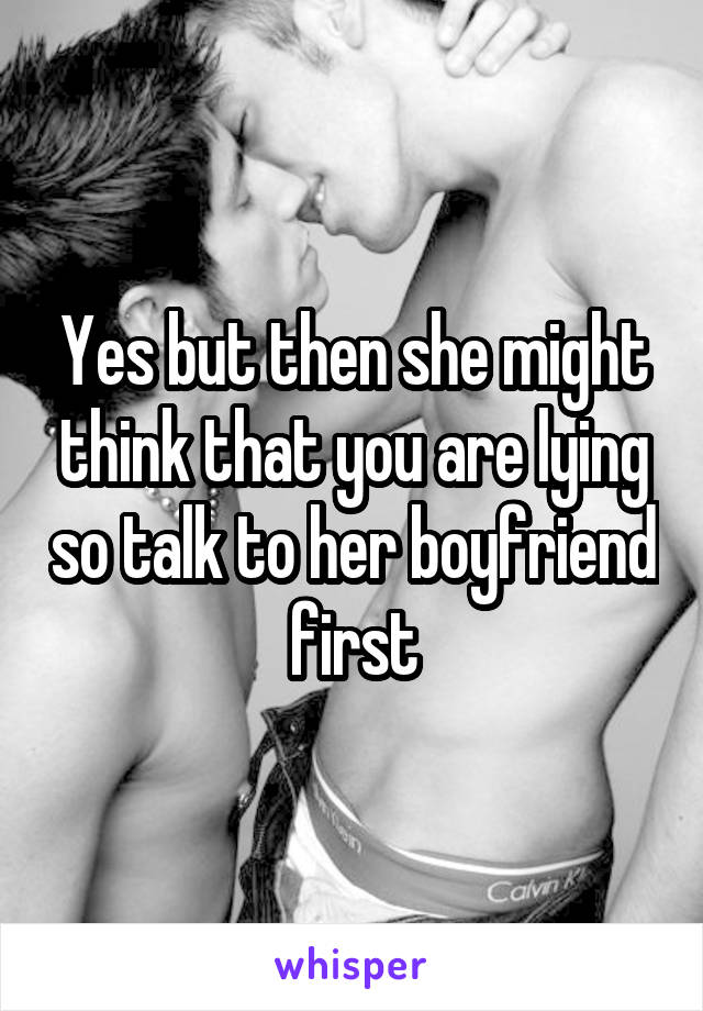 Yes but then she might think that you are lying so talk to her boyfriend first