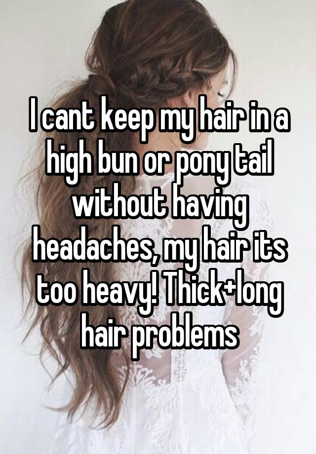 I cant keep my hair in a high bun or pony tail without having headaches, my hair its too heavy! Thick+long hair problems