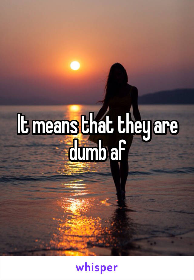 It means that they are dumb af