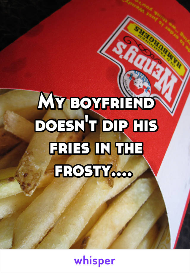 My boyfriend doesn't dip his fries in the frosty.... 