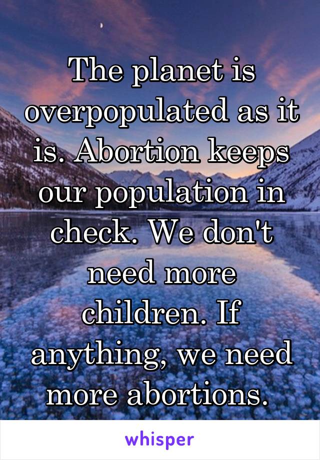 The planet is overpopulated as it is. Abortion keeps our population in check. We don't need more children. If anything, we need more abortions. 