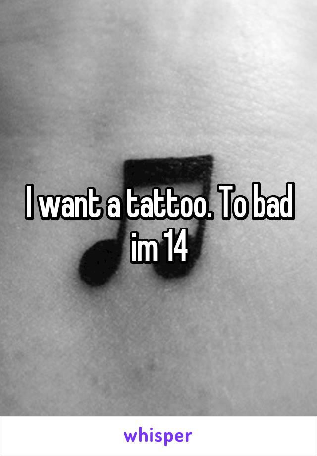 I want a tattoo. To bad im 14