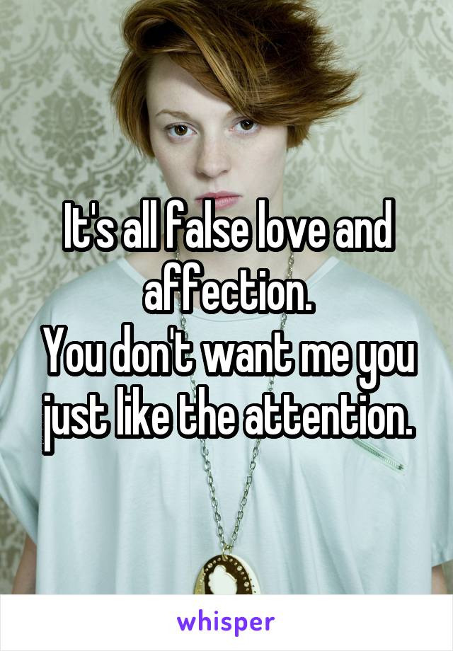 It's all false love and affection.
You don't want me you just like the attention.