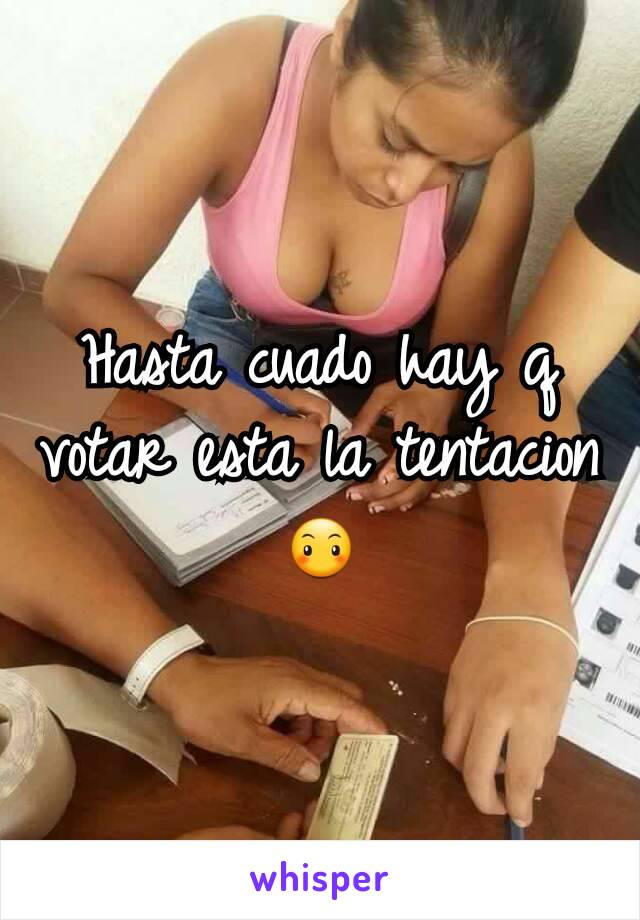 Hasta cuado hay q votar esta la tentacion😶