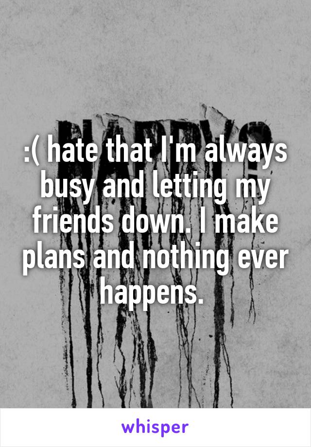 :( hate that I'm always busy and letting my friends down. I make plans and nothing ever happens. 