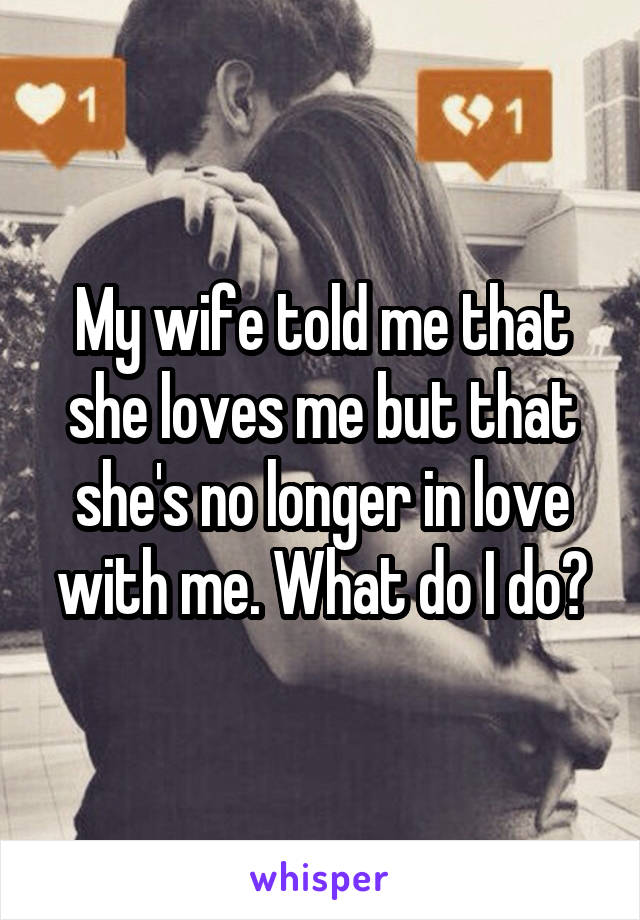 My wife told me that she loves me but that she's no longer in love with me. What do I do?