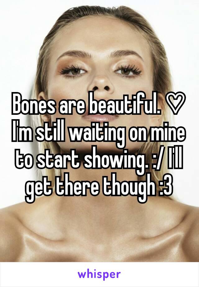 Bones are beautiful. ♡ I'm still waiting on mine to start showing. :/ I'll get there though :3