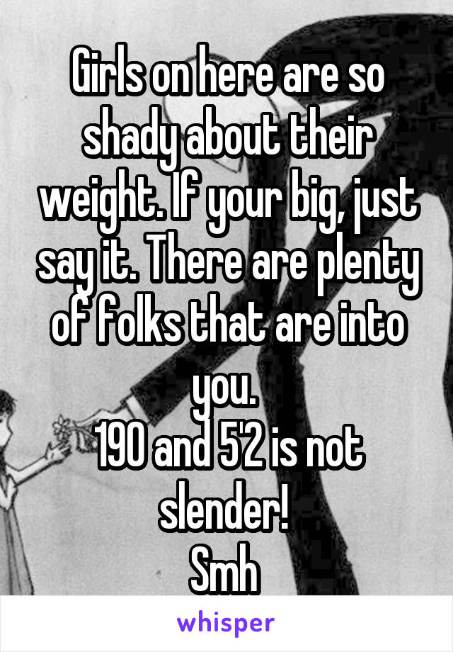 Girls on here are so shady about their weight. If your big, just say it. There are plenty of folks that are into you. 
190 and 5'2 is not slender! 
Smh 