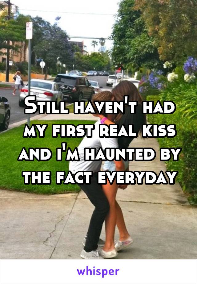 Still haven't had my first real kiss and i'm haunted by the fact everyday